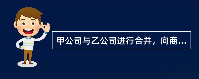 甲公司与乙公司进行合并，向商务部提交了经营者集中的申报材料。根据反垄断法律制度的