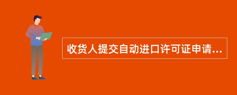 收货人提交自动进口许可证申请，内容正确且形式完备的，发证机构签发《自动进口许可证