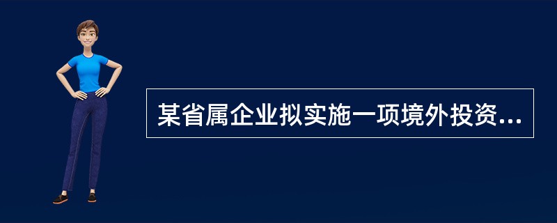 某省属企业拟实施一项境外投资项目，中方投资额2．5亿美元，项目所在国系敏感国家。