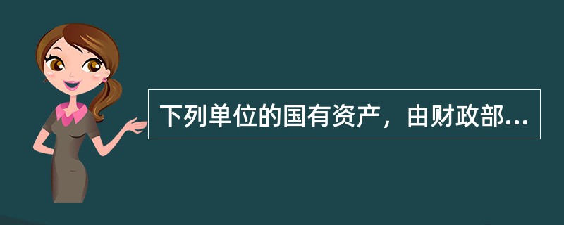 下列单位的国有资产，由财政部门按照企业国有资产监督管理的有关规定实施监督管理的有