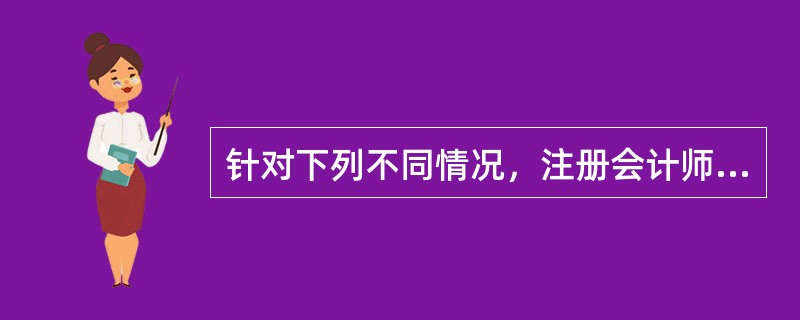 针对下列不同情况，注册会计师出具审计报告的意见恰当的是()