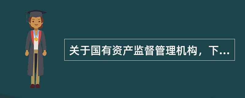 关于国有资产监督管理机构，下列说法不正确的是（）。