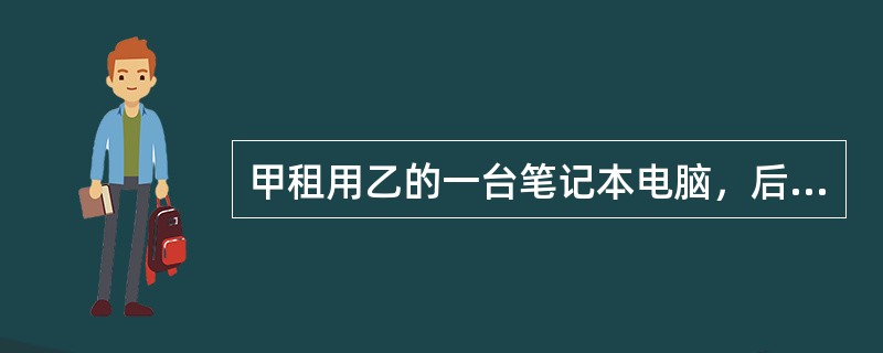 甲租用乙的一台笔记本电脑，后甲将该电脑转让给丙，丙不知道该笔记本电脑为乙的财产，