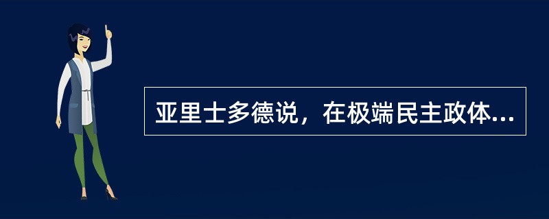 亚里士多德说，在极端民主政体中，“平民领袖们把一切事情招揽到公民大会，于是用群众