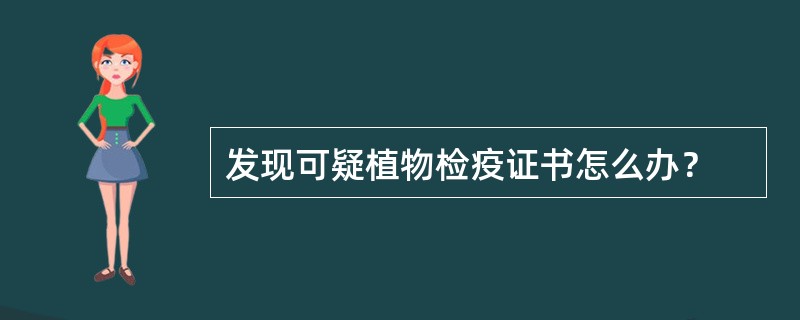 发现可疑植物检疫证书怎么办？