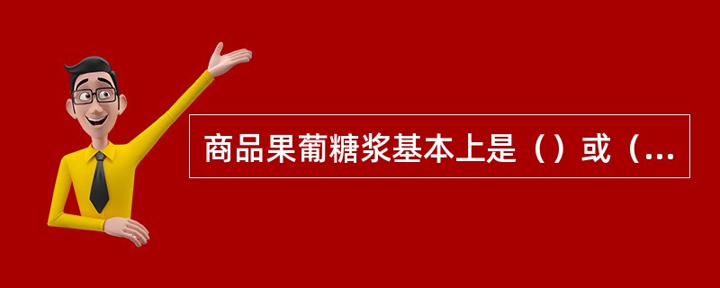 商品果葡糖浆基本上是（）或（）的透明粘稠状液体。