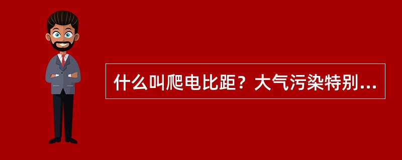 什么叫爬电比距？大气污染特别严重的Ⅳ类地区架空线路爬电比距要求多少？