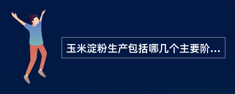 玉米淀粉生产包括哪几个主要阶段？