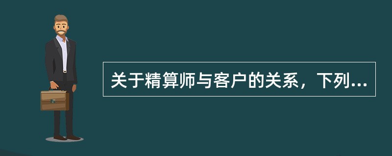 关于精算师与客户的关系，下列说法中，不正确的是（）。