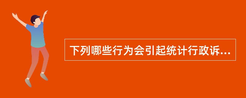 下列哪些行为会引起统计行政诉讼？（）