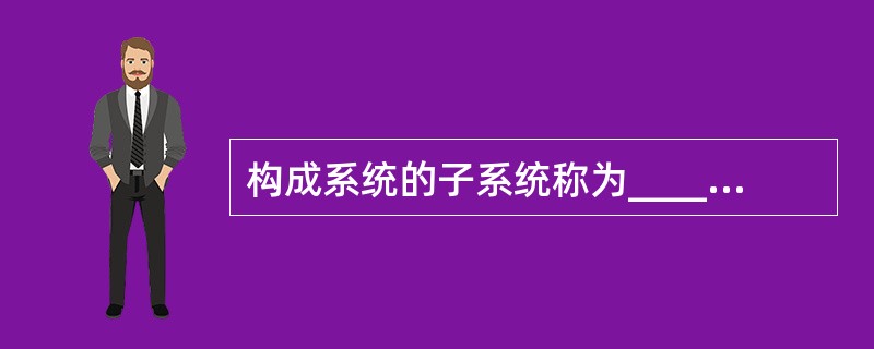 构成系统的子系统称为__________________。