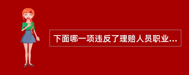 下面哪一项违反了理赔人员职业道德规范（）。