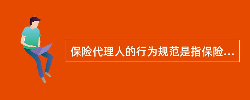 保险代理人的行为规范是指保险代理人在从事保险中介活动中必须遵守的执业纪律。它不包