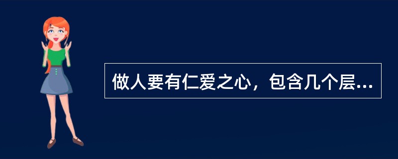 做人要有仁爱之心，包含几个层次的含义：第一层：“亲亲”，即对亲人的爱；第二层：“
