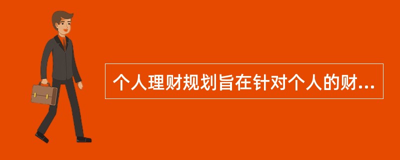 个人理财规划旨在针对个人的财务状况和财务目标提供或设计相应的金融服务或产品计划，