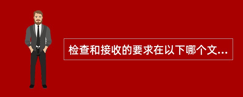 检查和接收的要求在以下哪个文件中加以规定：（）。