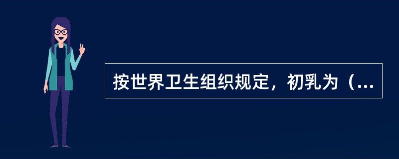 按世界卫生组织规定，初乳为（）。