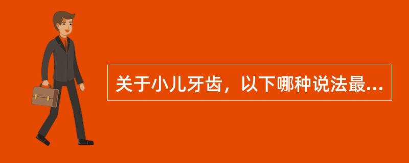 关于小儿牙齿，以下哪种说法最准确、最全面（）。