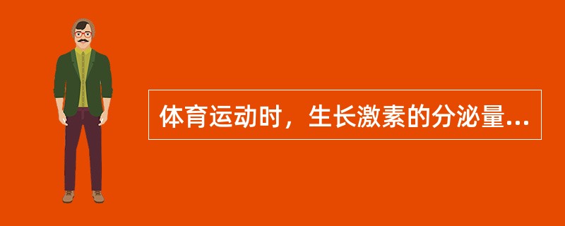体育运动时，生长激素的分泌量比静坐时分泌的要（）。