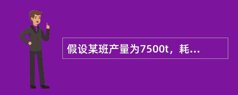 假设某班产量为7500t，耗电量为15000Kwh，那么该班电单耗为（）Kwh/