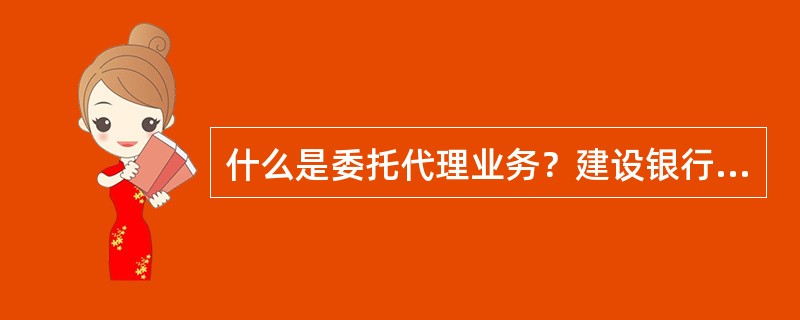 什么是委托代理业务？建设银行委托代理业务主要有哪些？