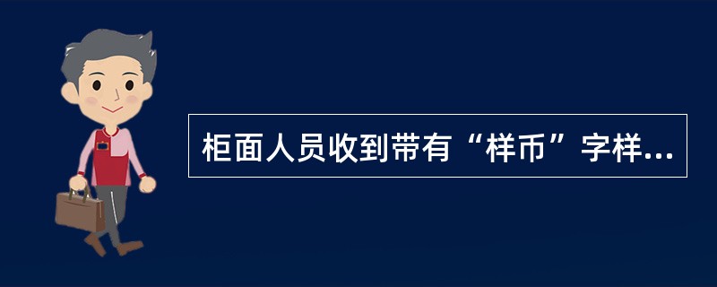 柜面人员收到带有“样币”字样的现钞应如何处理？