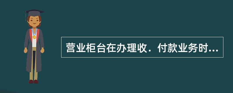 营业柜台在办理收．付款业务时应遵循以下原则（）.