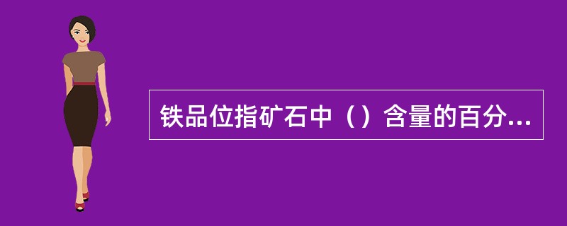 铁品位指矿石中（）含量的百分数。