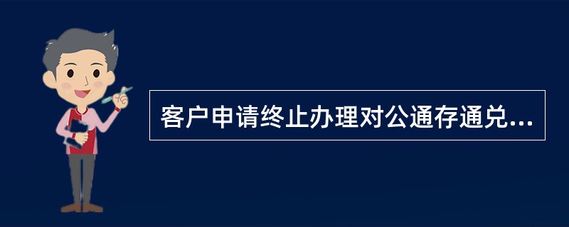 客户申请终止办理对公通存通兑业务时应提供哪些资料？