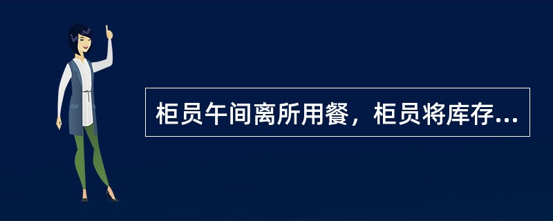 柜员午间离所用餐，柜员将库存现金、空白重要凭证和印章自行入箱加锁（独立使用的锁具