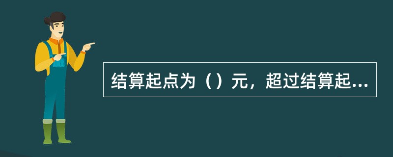 结算起点为（）元，超过结算起点的，通过银行转账结算。在结算起点以下的零星支出，可