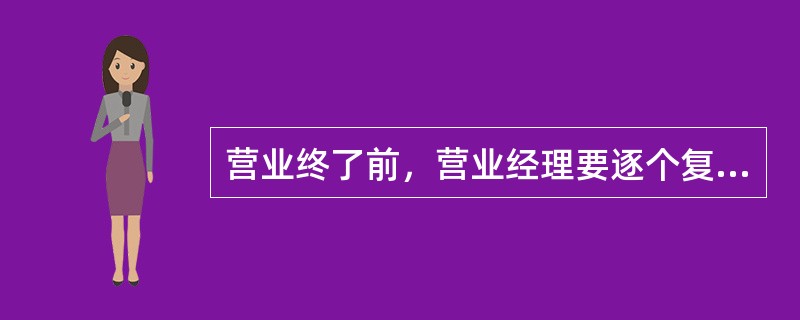 营业终了前，营业经理要逐个复点柜员钱箱实物。