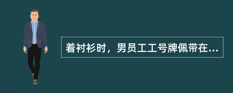 着衬衫时，男员工工号牌佩带在左胸前兜口上方（），并处于袋口的中间位置。