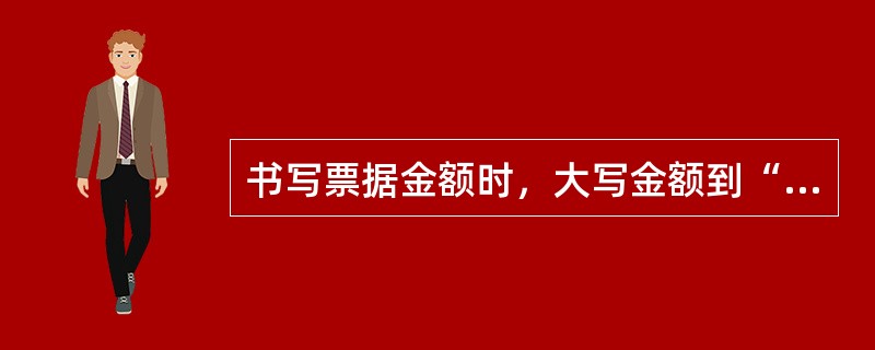 书写票据金额时，大写金额到“角”位为止的，在“角”字之后（）。