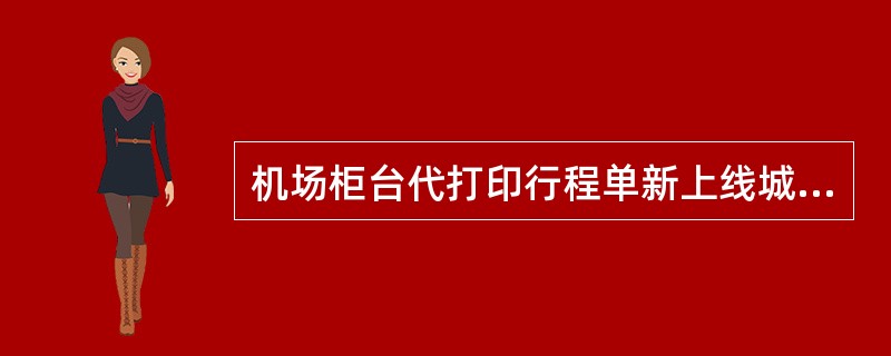 机场柜台代打印行程单新上线城市：（）、（）、（）、（），代理商机场自取按钮不能选