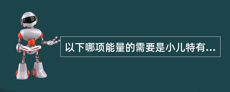 以下哪项能量的需要是小儿特有（）