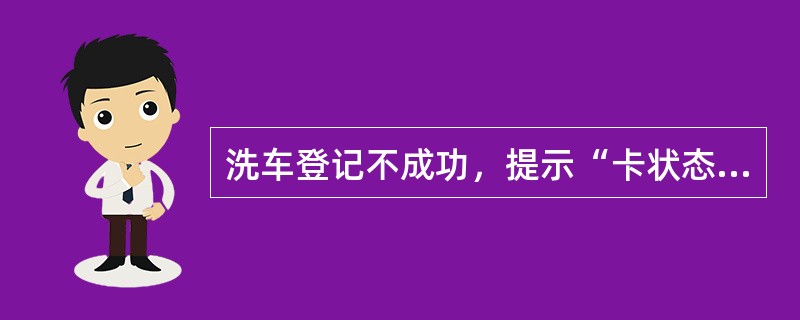 洗车登记不成功，提示“卡状态不对，请联系银行”，这是什么原因？