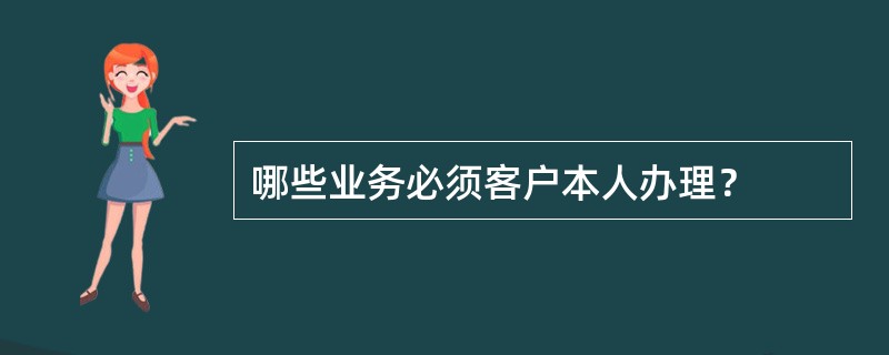 哪些业务必须客户本人办理？