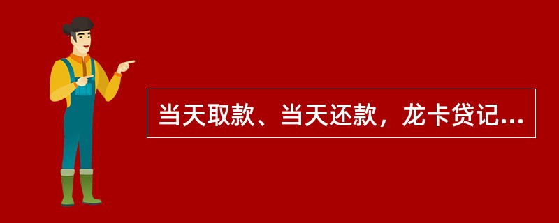 当天取款、当天还款，龙卡贷记卡账户是否会产生利息？