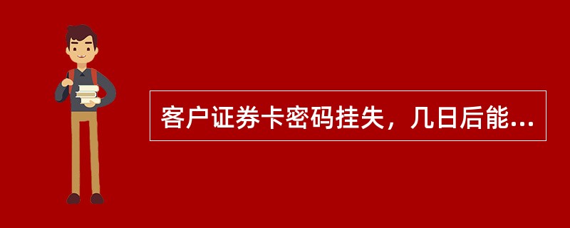 客户证券卡密码挂失，几日后能够办理挂失改密手续？