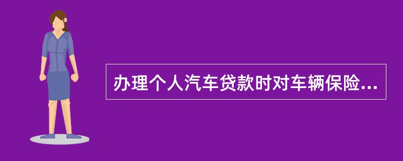 办理个人汽车贷款时对车辆保险的要求是（）