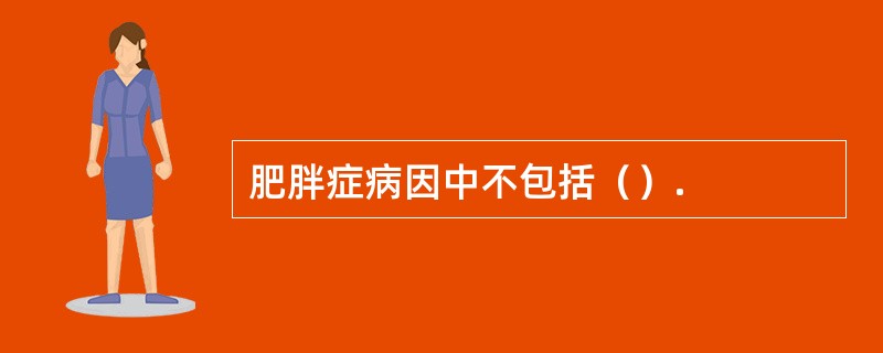肥胖症病因中不包括（）.