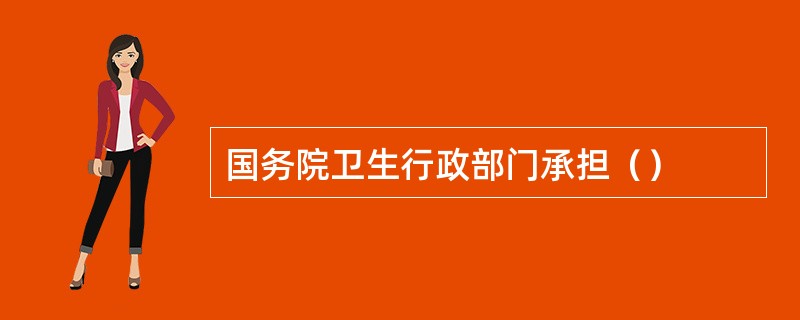 国务院卫生行政部门承担（）