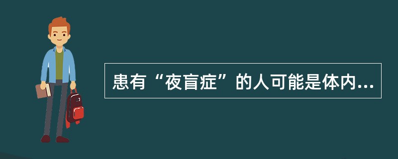 患有“夜盲症”的人可能是体内缺乏维生素（）.