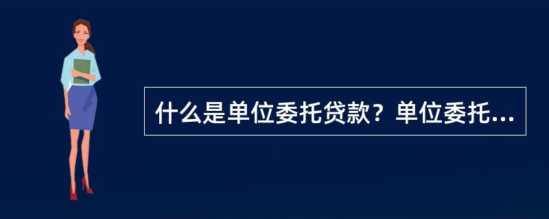 什么是单位委托贷款？单位委托贷款业务有哪些种类？