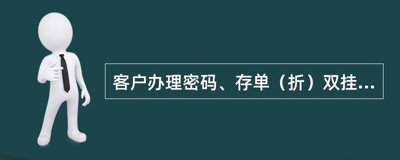 客户办理密码、存单（折）双挂失时应视同分别办理密码挂失和存折挂失业务，应向客户收