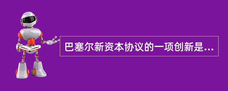 巴塞尔新资本协议的一项创新是：引入了关于（）的资本要求的规定。