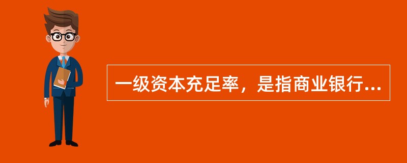 一级资本充足率，是指商业银行持有的符合《商业银行资本管理办法（试行）》规定的一级