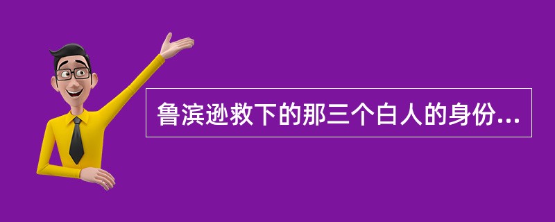 鲁滨逊救下的那三个白人的身份是（）、（）和（）。