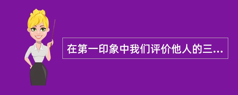 在第一印象中我们评价他人的三个维度是（）。